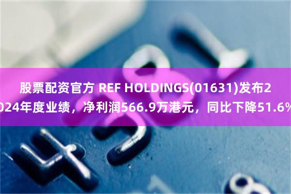 股票配资官方 REF HOLDINGS(01631)发布2024年度业绩，净利润566.9万港元，同比下降51.6%