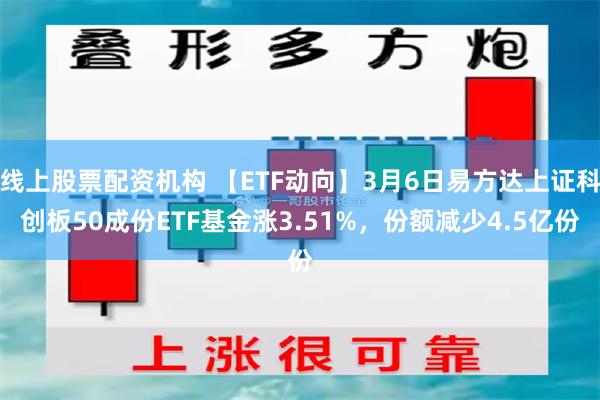 线上股票配资机构 【ETF动向】3月6日易方达上证科创板50成份ETF基金涨3.51%，份额减少4.5亿份