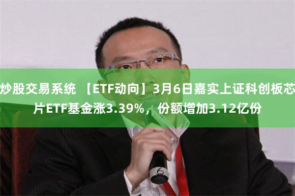 炒股交易系统 【ETF动向】3月6日嘉实上证科创板芯片ETF基金涨3.39%，份额增加3.12亿份