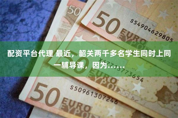 配资平台代理 最近，韶关两千多名学生同时上同一辅导课，因为……