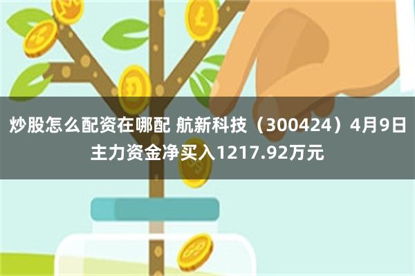 炒股怎么配资在哪配 航新科技（300424）4月9日主力资金净买入1217.92万元