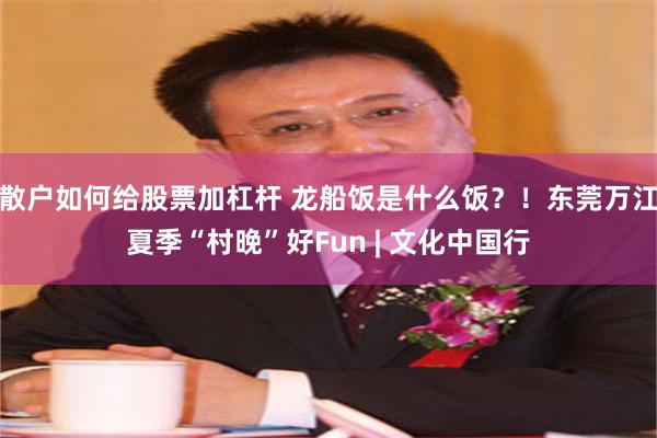 散户如何给股票加杠杆 龙船饭是什么饭？！东莞万江夏季“村晚”好Fun | 文化中国行
