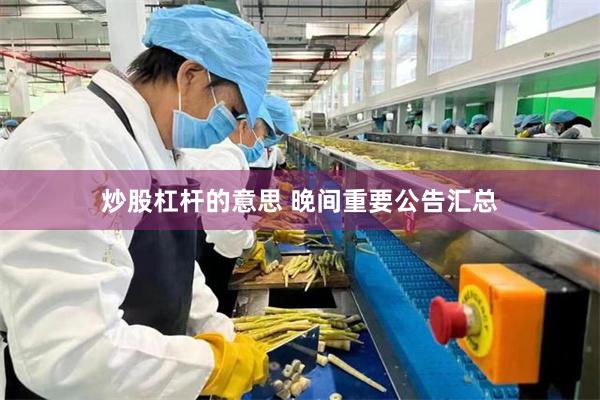 炒股杠杆的意思 晚间重要公告汇总
