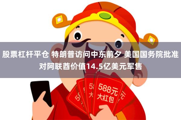 股票杠杆平仓 特朗普访问中东前夕 美国国务院批准对阿联酋价值14.5亿美元军售