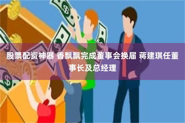 股票配资神器 香飘飘完成董事会换届 蒋建琪任董事长及总经理