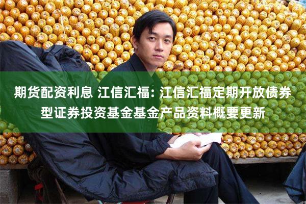 期货配资利息 江信汇福: 江信汇福定期开放债券型证券投资基金基金产品资料概要更新
