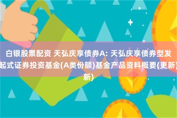 白银股票配资 天弘庆享债券A: 天弘庆享债券型发起式证券投资基金(A类份额)基金产品资料概要(更新)