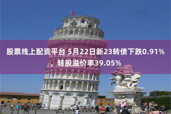 股票线上配资平台 5月22日新23转债下跌0.91%，转股溢价率39.05%