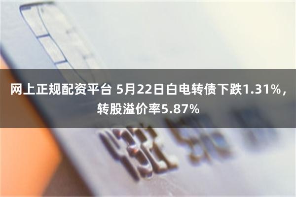 网上正规配资平台 5月22日白电转债下跌1.31%，转股溢价率5.87%