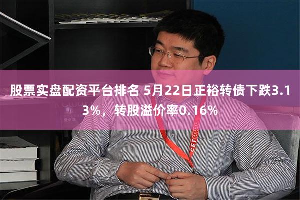 股票实盘配资平台排名 5月22日正裕转债下跌3.13%，转股溢价率0.16%