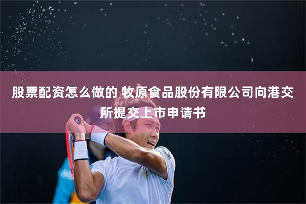 股票配资怎么做的 牧原食品股份有限公司向港交所提交上市申请书
