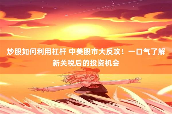 炒股如何利用杠杆 中美股市大反攻！一口气了解新关税后的投资机会