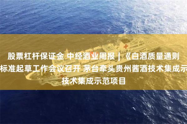 股票杠杆保证金 中经酒业周报∣《白酒质量通则》国家标准起草工作会议召开 茅台牵头贵州酱酒技术集成示范项目