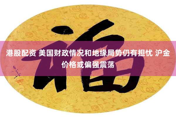 港股配资 美国财政情况和地缘局势仍有担忧 沪金价格或偏强震荡