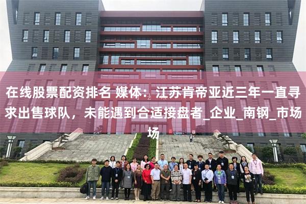 在线股票配资排名 媒体：江苏肯帝亚近三年一直寻求出售球队，未能遇到合适接盘者_企业_南钢_市场