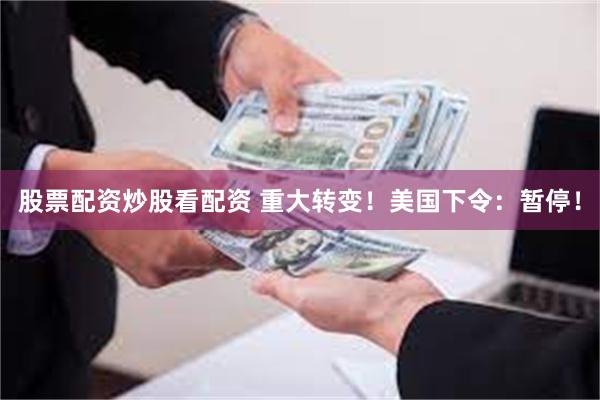 股票配资炒股看配资 重大转变！美国下令：暂停！
