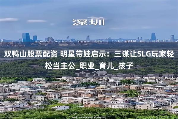双鸭山股票配资 明星带娃启示：三谋让SLG玩家轻松当主公_职业_育儿_孩子