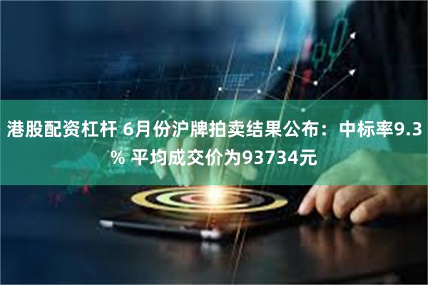 港股配资杠杆 6月份沪牌拍卖结果公布：中标率9.3% 平均成交价为93734元