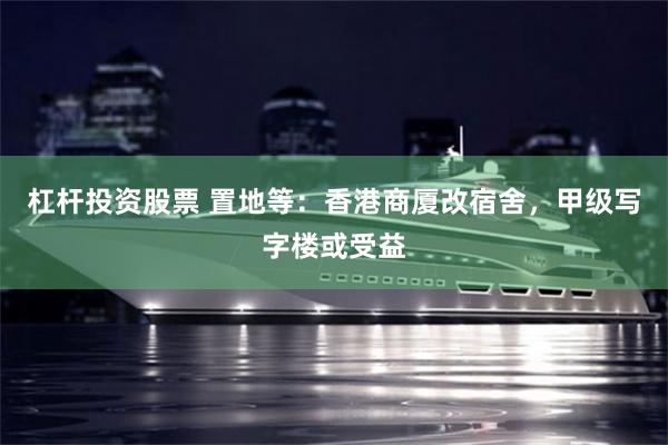 杠杆投资股票 置地等：香港商厦改宿舍，甲级写字楼或受益
