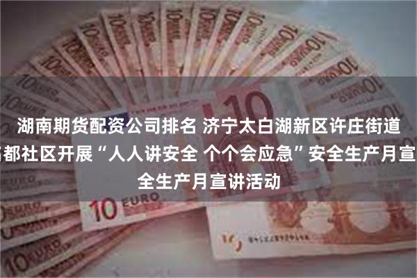 湖南期货配资公司排名 济宁太白湖新区许庄街道恒大名都社区开展“人人讲安全 个个会应急”安全生产月宣讲活动