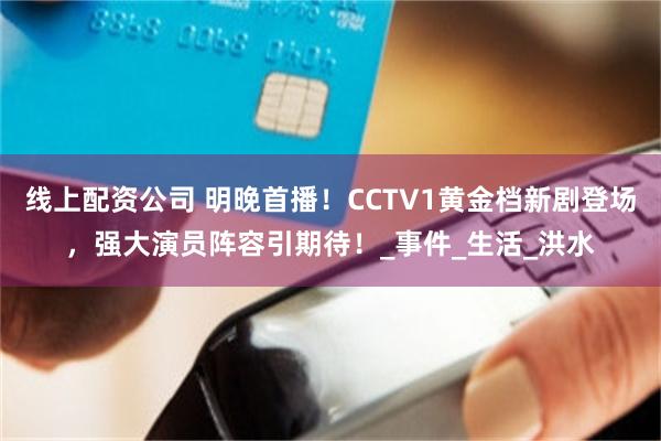 线上配资公司 明晚首播！CCTV1黄金档新剧登场，强大演员阵容引期待！_事件_生活_洪水