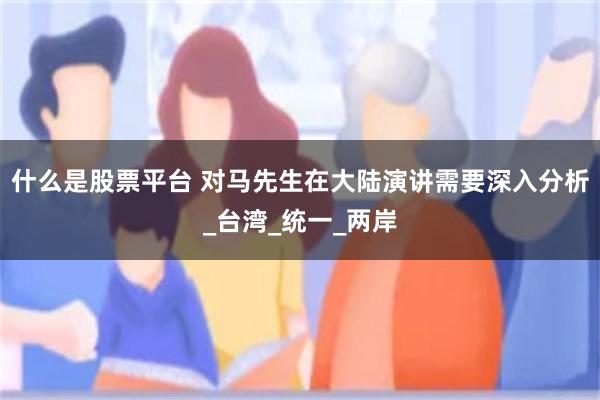 什么是股票平台 对马先生在大陆演讲需要深入分析_台湾_统一_两岸