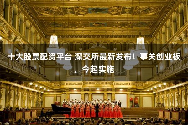 十大股票配资平台 深交所最新发布！事关创业板，今起实施