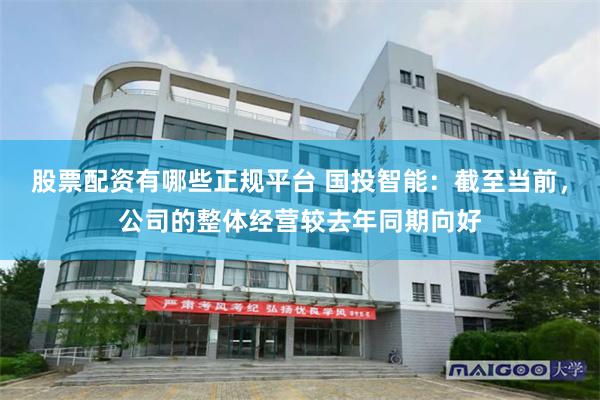 股票配资有哪些正规平台 国投智能：截至当前，公司的整体经营较去年同期向好