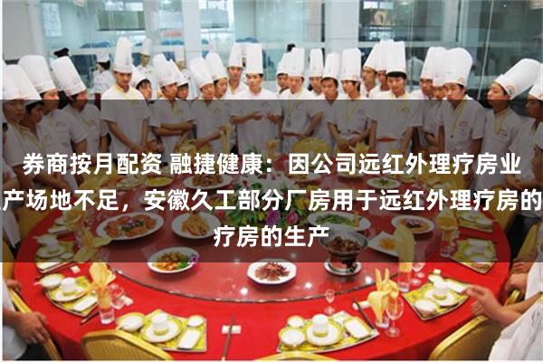 券商按月配资 融捷健康：因公司远红外理疗房业务生产场地不足，安徽久工部分厂房用于远红外理疗房的生产
