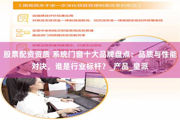 股票配资资质 系统门窗十大品牌盘点：品质与性能对决，谁是行业标杆？_产品_皇派