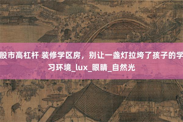股市高杠杆 装修学区房，别让一盏灯拉垮了孩子的学习环境_lux_眼睛_自然光