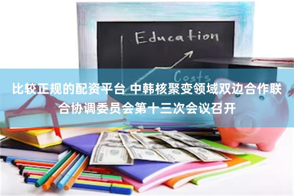 比较正规的配资平台 中韩核聚变领域双边合作联合协调委员会第十三次会议召开