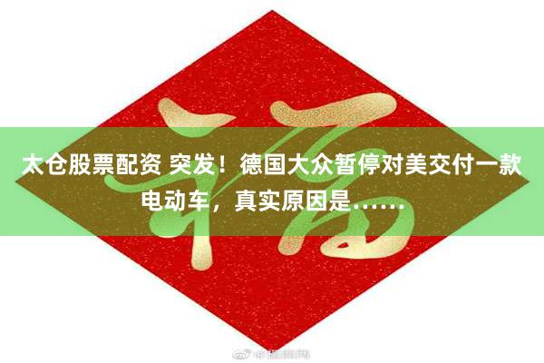 太仓股票配资 突发！德国大众暂停对美交付一款电动车，真实原因是……