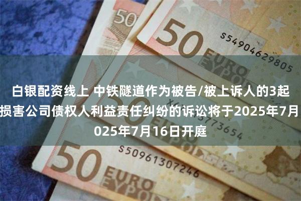 白银配资线上 中铁隧道作为被告/被上诉人的3起涉及股东损害公司债权人利益责任纠纷的诉讼将于2025年7月16日开庭
