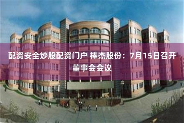配资安全炒股配资门户 棒杰股份：7月15日召开董事会会议