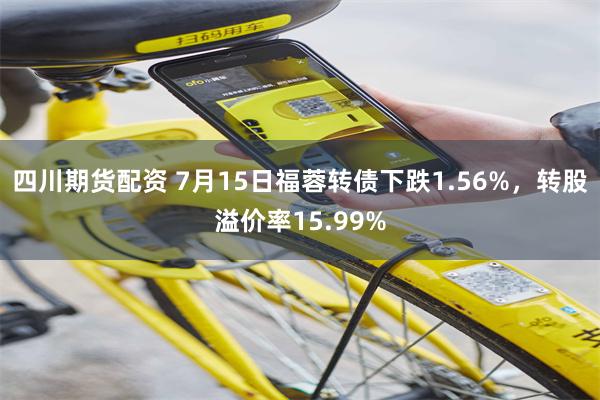 四川期货配资 7月15日福蓉转债下跌1.56%，转股溢价率15.99%