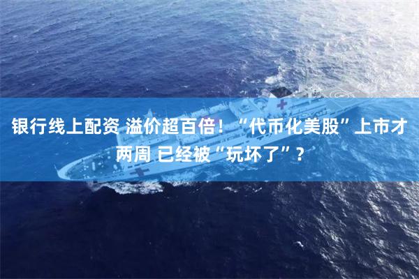 银行线上配资 溢价超百倍！“代币化美股”上市才两周 已经被“玩坏了”？