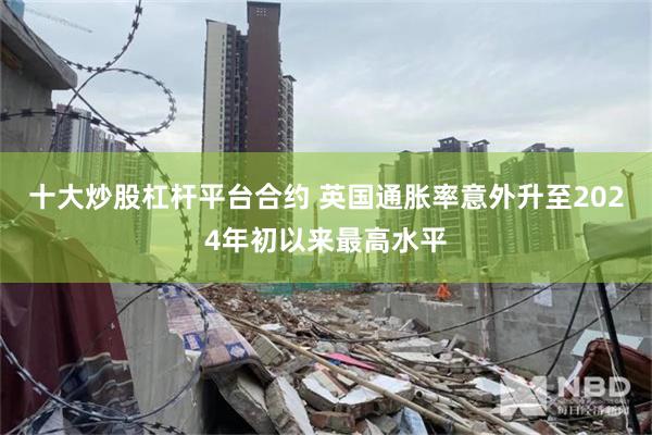 十大炒股杠杆平台合约 英国通胀率意外升至2024年初以来最高水平