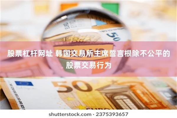股票杠杆网址 韩国交易所主席誓言根除不公平的股票交易行为