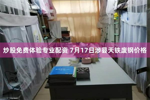 炒股免费体验专业配资 7月17日涉县天铁废钢价格