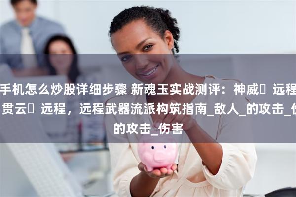手机怎么炒股详细步骤 新魂玉实战测评：神威・远程 vs 贯云・远程，远程武器流派构筑指南_敌人_的攻击_伤害