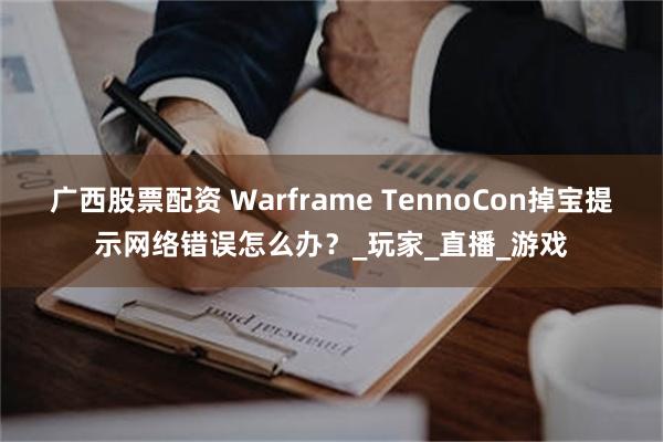广西股票配资 Warframe TennoCon掉宝提示网络错误怎么办？_玩家_直播_游戏