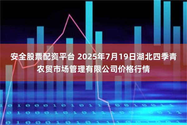 安全股票配资平台 2025年7月19日湖北四季青农贸市场管理有限公司价格行情