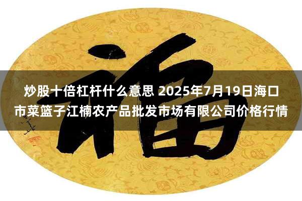 炒股十倍杠杆什么意思 2025年7月19日海口市菜篮子江楠农产品批发市场有限公司价格行情