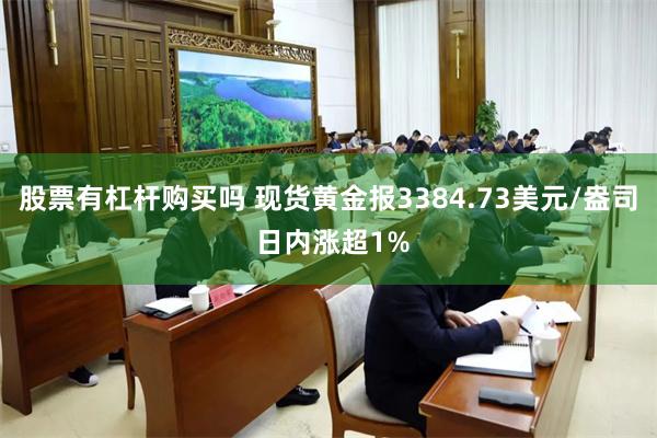 股票有杠杆购买吗 现货黄金报3384.73美元/盎司 日内涨超1%