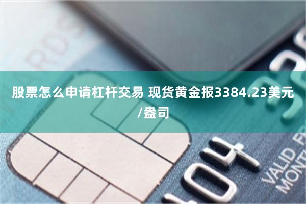 股票怎么申请杠杆交易 现货黄金报3384.23美元/盎司