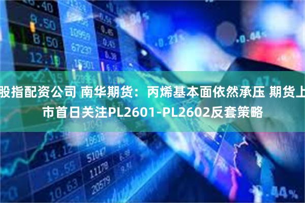 股指配资公司 南华期货：丙烯基本面依然承压 期货上市首日关注PL2601-PL2602反套策略