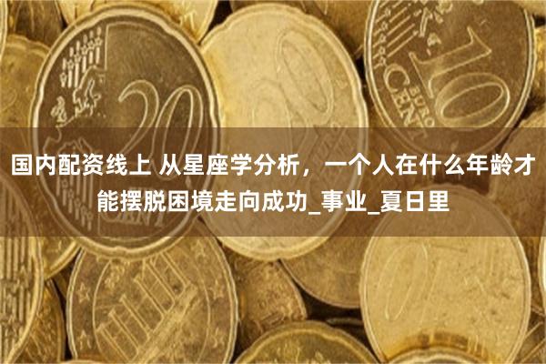 国内配资线上 从星座学分析，一个人在什么年龄才能摆脱困境走向成功_事业_夏日里