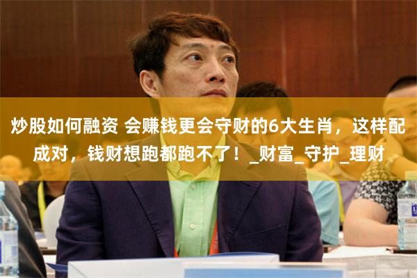 炒股如何融资 会赚钱更会守财的6大生肖，这样配成对，钱财想跑都跑不了！_财富_守护_理财