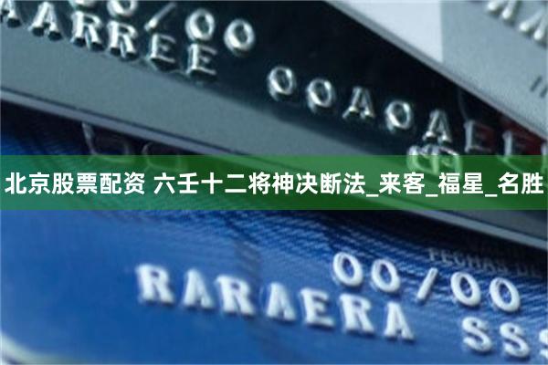 北京股票配资 六壬十二将神决断法_来客_福星_名胜